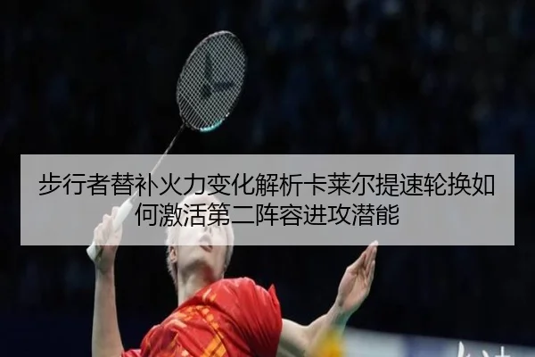 步行者替补火力变化解析卡莱尔提速轮换如何激活第二阵容进攻潜能