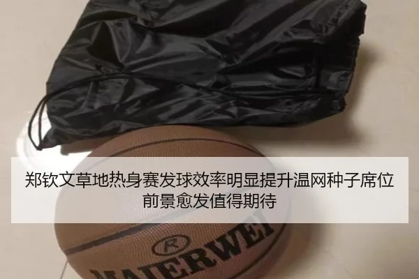 郑钦文草地热身赛发球效率明显提升温网种子席位前景愈发值得期待