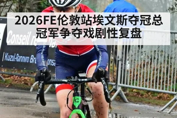 2026FE伦敦站埃文斯夺冠总冠军争夺戏剧性复盘