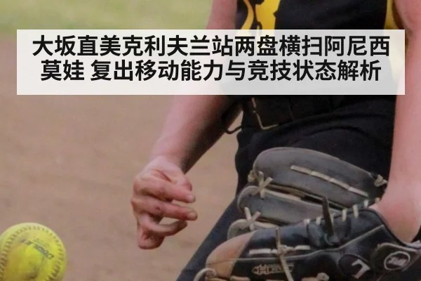 大坂直美克利夫兰站两盘横扫阿尼西莫娃 复出移动能力与竞技状态解析