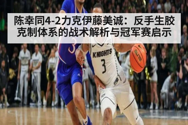 陈幸同4-2力克伊藤美诚：反手生胶克制体系的战术解析与冠军赛启示