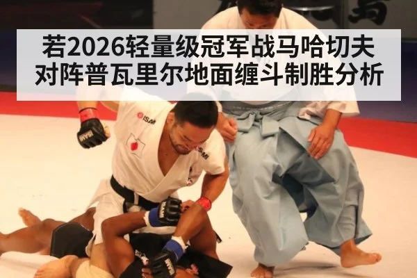 若2026轻量级冠军战马哈切夫对阵普瓦里尔地面缠斗制胜分析