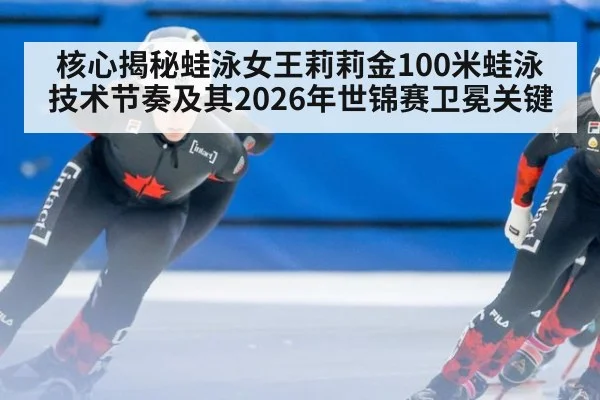 核心揭秘蛙泳女王莉莉金100米蛙泳技术节奏及其2026年世锦赛卫冕关键