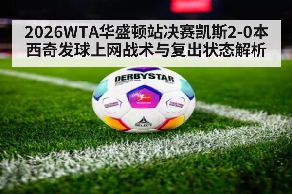 2026WTA华盛顿站决赛凯斯2-0本西奇发球上网战术与复出状态解析