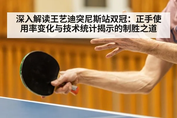 深入解读王艺迪突尼斯站双冠：正手使用率变化与技术统计揭示的制胜之道