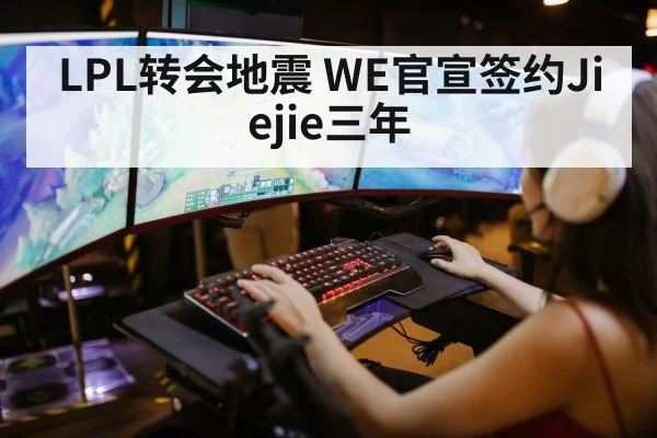 LPL转会地震 WE官宣签约Jiejie三年