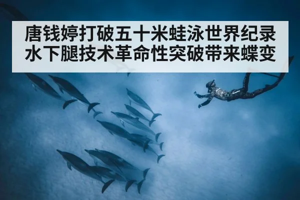 唐钱婷打破五十米蛙泳世界纪录水下腿技术革命性突破带来蝶变