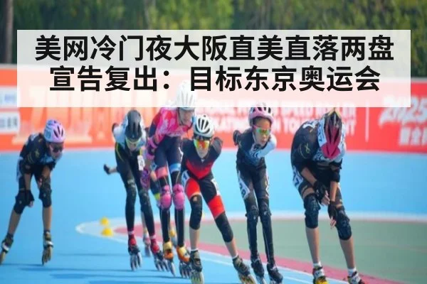 美网冷门夜大阪直美直落两盘宣告复出:目标东京奥运会