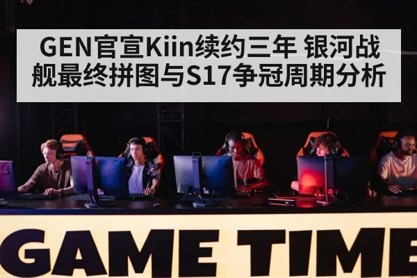 GEN官宣Kiin续约三年 银河战舰最终拼图与S17争冠周期分析