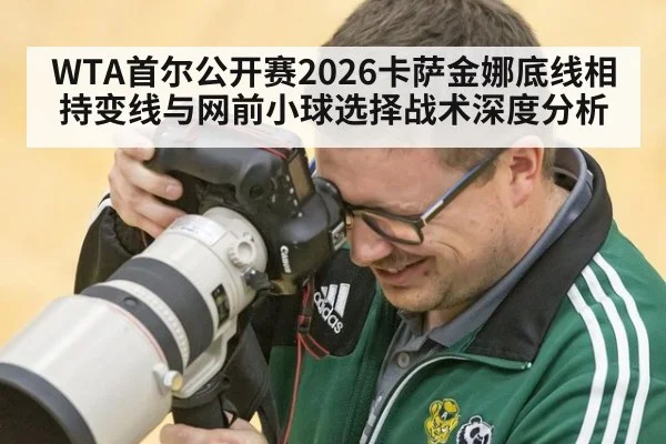 WTA首尔公开赛2026卡萨金娜底线相持变线与网前小球选择战术深度分析
