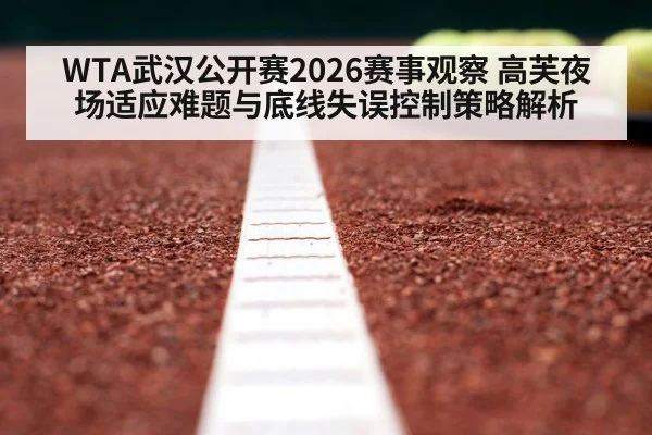 WTA武汉公开赛2026赛事观察 高芙夜场适应难题与底线失误控制策略解析