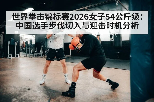 世界拳击锦标赛2026女子54公斤级：中国选手步伐切入与迎击时机分析