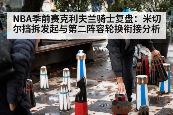 NBA季前赛克利夫兰骑士复盘：米切尔挡拆发起与第二阵容轮换衔接分析