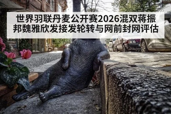 世界羽联丹麦公开赛2026混双蒋振邦魏雅欣发接发轮转与网前封网评估