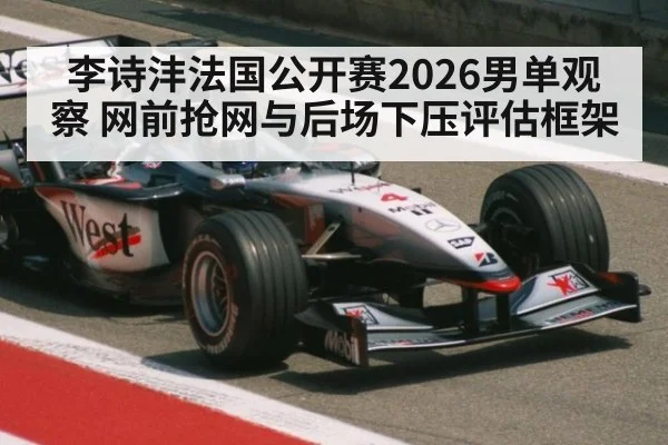 李诗沣法国公开赛2026男单观察 网前抢网与后场下压评估框架