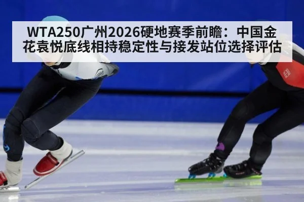 WTA250广州2026硬地赛季前瞻：中国金花袁悦底线相持稳定性与接发站位选择评估