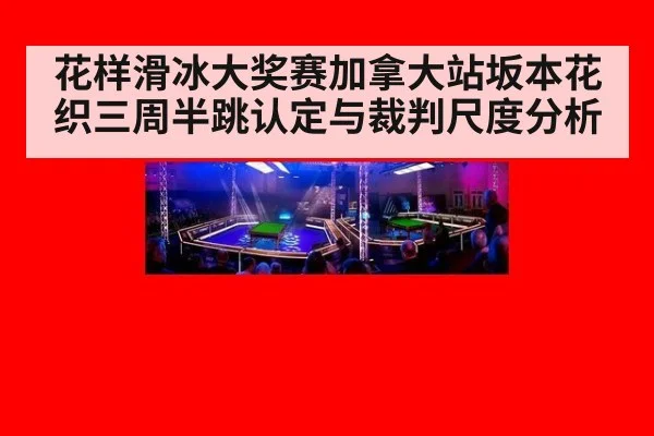 花样滑冰大奖赛加拿大站坂本花织三周半跳认定与裁判尺度分析