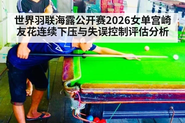 世界羽联海露公开赛2026女单宫崎友花连续下压与失误控制评估分析